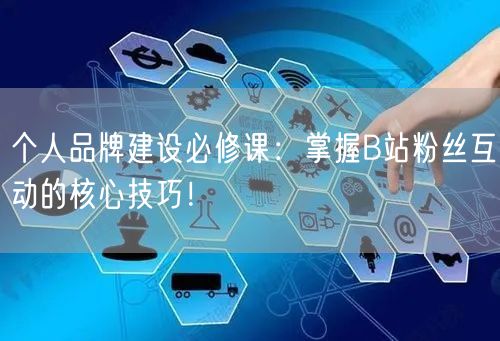 个人品牌建设必修课：掌握B站粉丝互动的核心技巧！