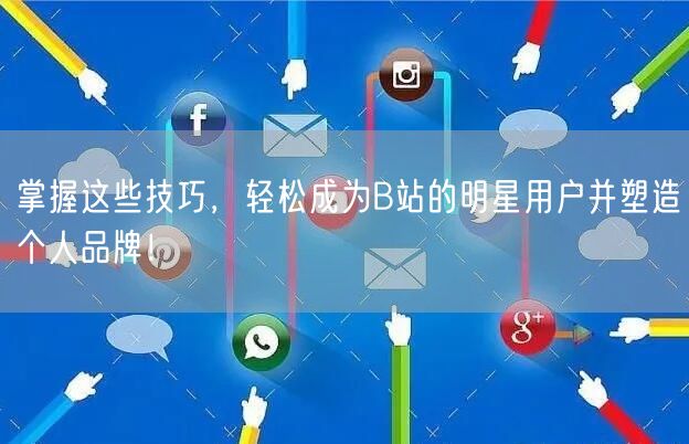 掌握这些技巧，轻松成为B站的明星用户并塑造个人品牌！