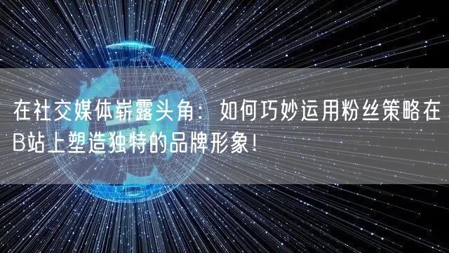 在社交媒体崭露头角：如何巧妙运用粉丝策略在B站上塑造独特的品牌形象！