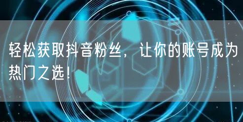 轻松获取抖音粉丝，让你的账号成为热门之选！