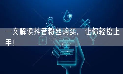 一文解读抖音粉丝购买，让你轻松上手！