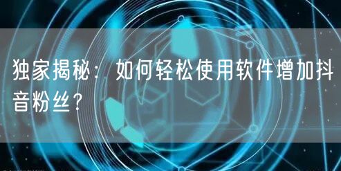 独家揭秘：如何轻松使用软件增加抖音粉丝？
