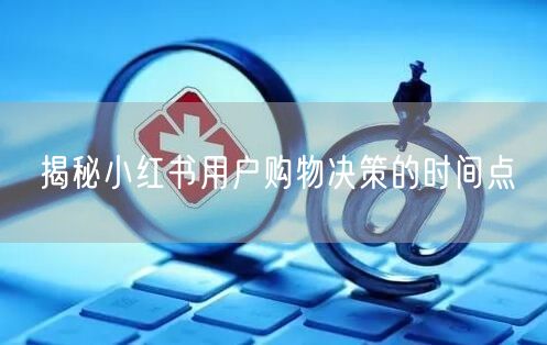 揭秘小红书用户购物决策的时间点