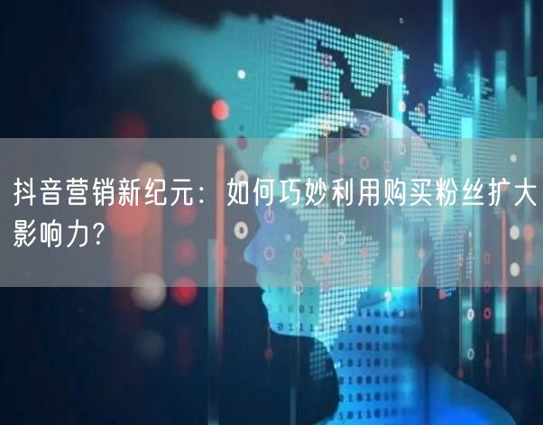 抖音营销新纪元：如何巧妙利用购买粉丝扩大影响力？