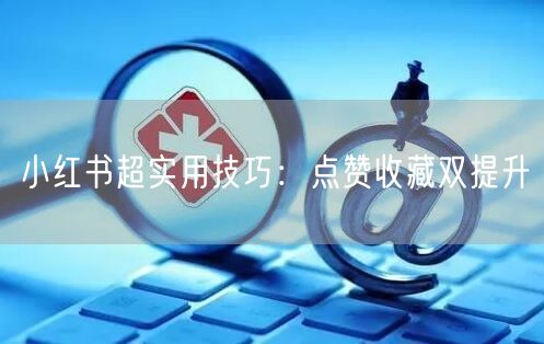 小红书超实用技巧：点赞收藏双提升