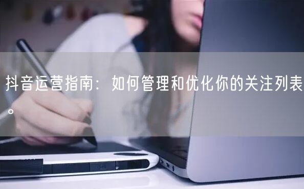 抖音运营指南：如何管理和优化你的关注列表。