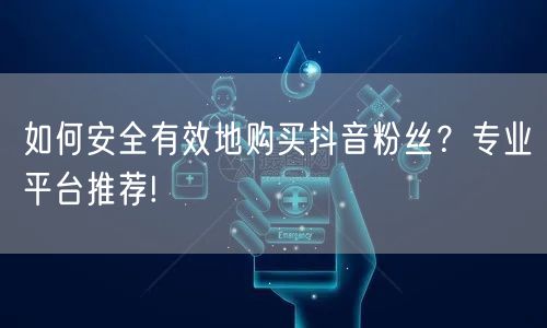 如何安全有效地购买抖音粉丝？专业平台推荐!