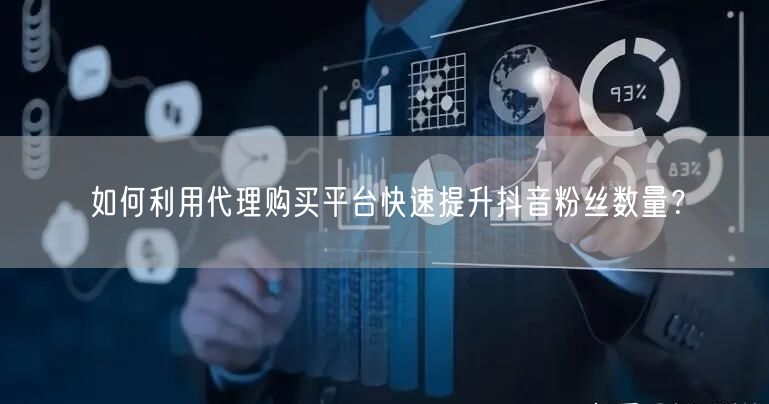 如何利用代理购买平台快速提升抖音粉丝数量？