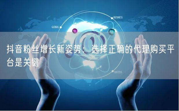 抖音粉丝增长新姿势：选择正确的代理购买平台是关键