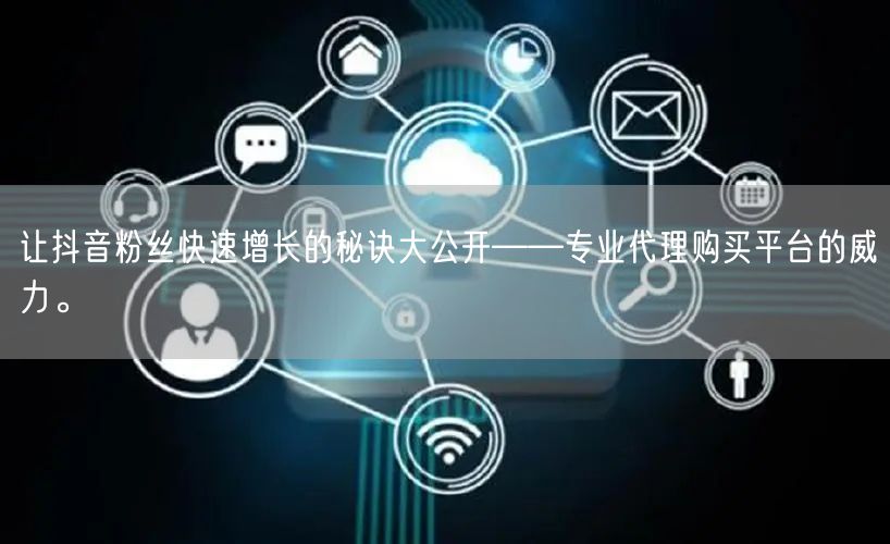 让抖音粉丝快速增长的秘诀大公开——专业代理购买平台的威力。