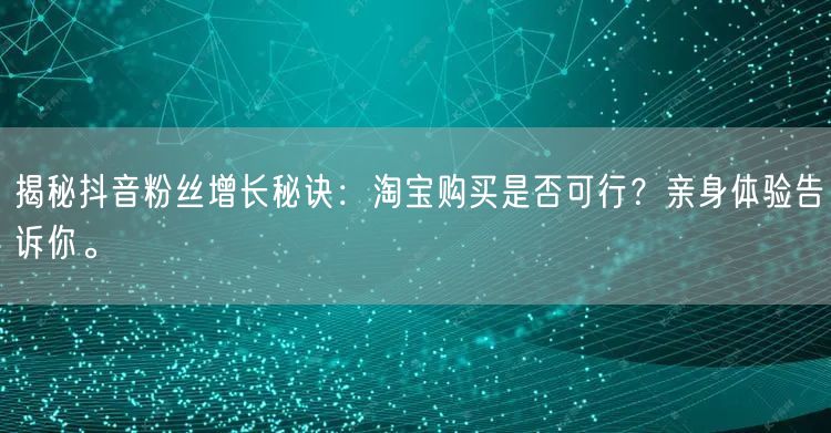 揭秘抖音粉丝增长秘诀：淘宝购买是否可行？亲身体验告诉你。