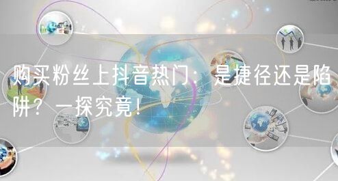 购买粉丝上抖音热门：是捷径还是陷阱？一探究竟！