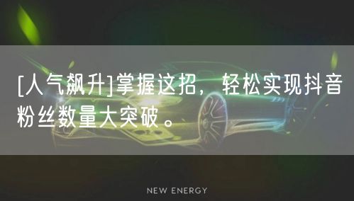 [人气飙升]掌握这招，轻松实现抖音粉丝数量大突破。