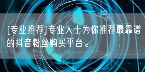 [专业推荐]专业人士为你推荐最靠谱的抖音粉丝购买平台。