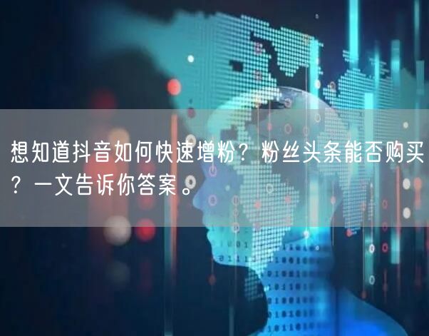 想知道抖音如何快速增粉？粉丝头条能否购买？一文告诉你答案。