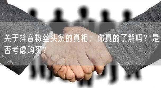 关于抖音粉丝头条的真相：你真的了解吗？是否考虑购买？