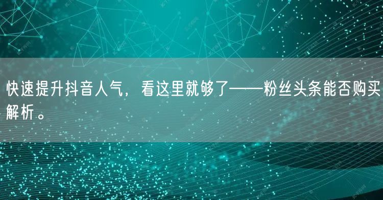 快速提升抖音人气，看这里就够了——粉丝头条能否购买解析。