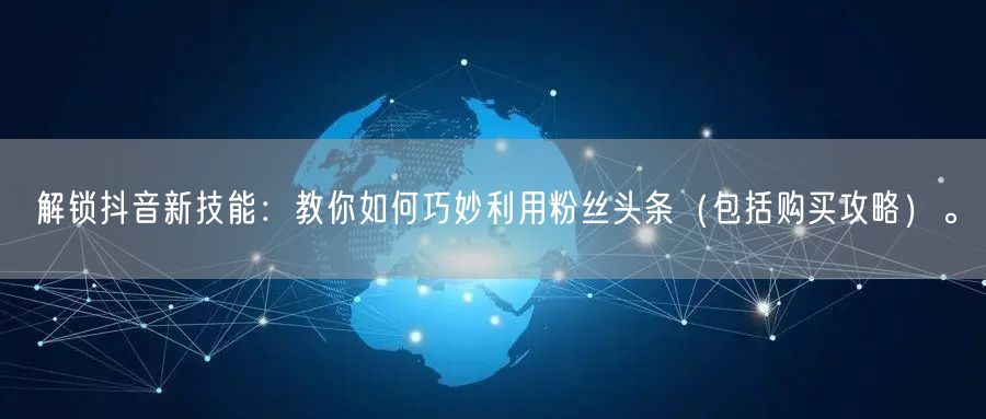 解锁抖音新技能：教你如何巧妙利用粉丝头条（包括购买攻略）。