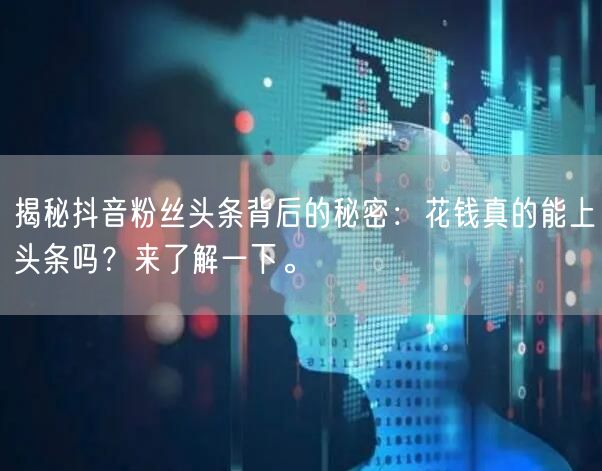 揭秘抖音粉丝头条背后的秘密：花钱真的能上头条吗？来了解一下。