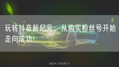 玩转抖音新纪元：从购买粉丝号开始走向成功！