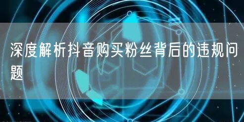 深度解析抖音购买粉丝背后的违规问题