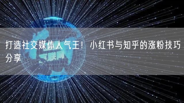 打造社交媒体人气王！小红书与知乎的涨粉技巧分享