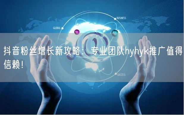 抖音粉丝增长新攻略：专业团队hyhyk推广值得信赖！