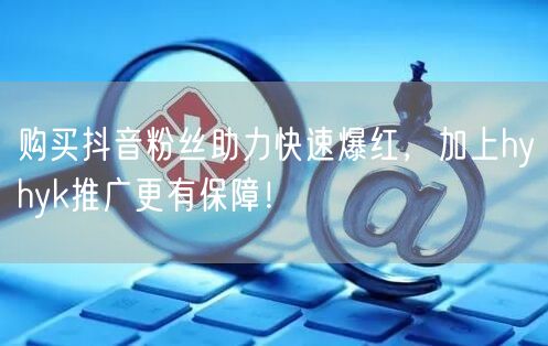 购买抖音粉丝助力快速爆红，加上hyhyk推广更有保障！