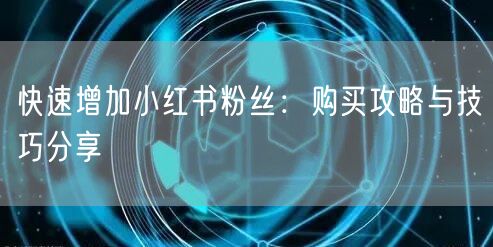 快速增加小红书粉丝：购买攻略与技巧分享