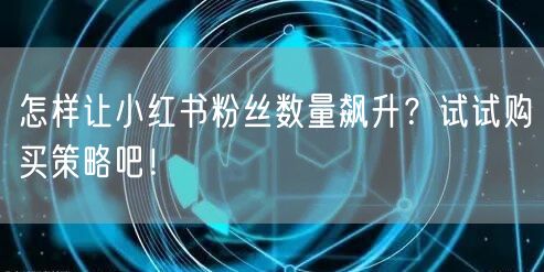 怎样让小红书粉丝数量飙升？试试购买策略吧！