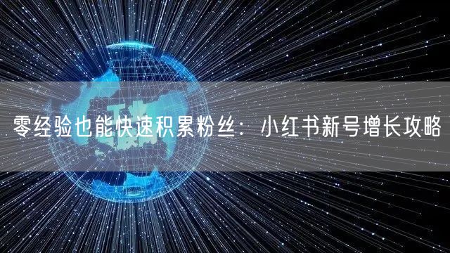 零经验也能快速积累粉丝：小红书新号增长攻略