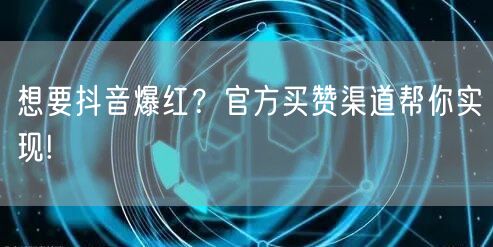 想要抖音爆红？官方买赞渠道帮你实现!