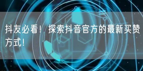抖友必看！探索抖音官方的最新买赞方式！