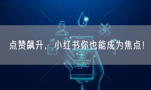 点赞飙升，小红书你也能成为焦点！