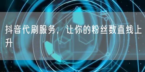 抖音代刷服务，让你的粉丝数直线上升