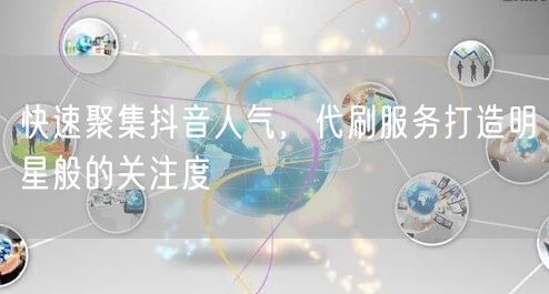 快速聚集抖音人气，代刷服务打造明星般的关注度