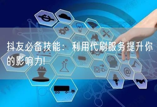 抖友必备技能：利用代刷服务提升你的影响力!