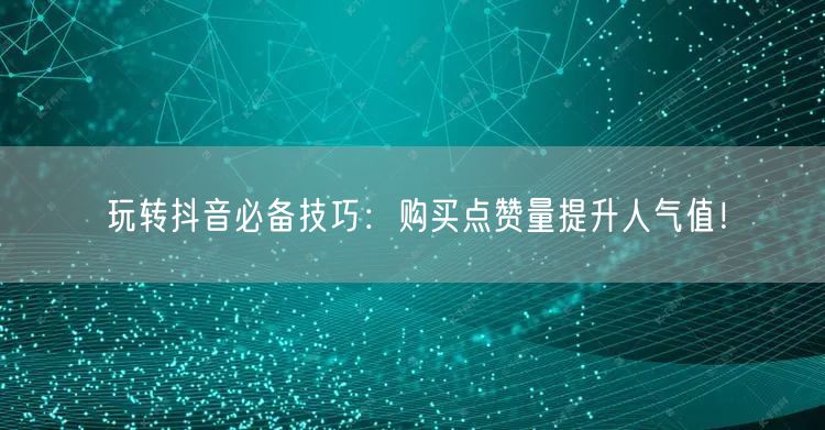 玩转抖音必备技巧：购买点赞量提升人气值！
