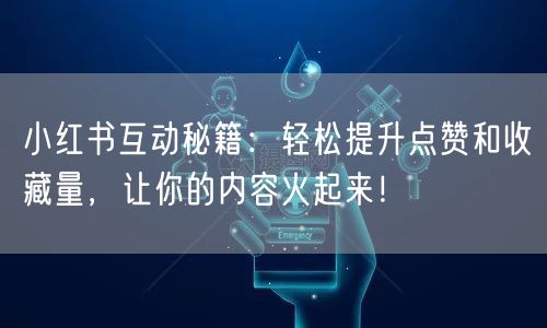 小红书互动秘籍：轻松提升点赞和收藏量，让你的内容火起来！