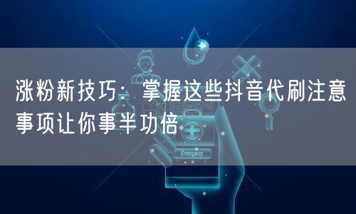 涨粉新技巧：掌握这些抖音代刷注意事项让你事半功倍