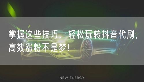 掌握这些技巧，轻松玩转抖音代刷，高效涨粉不是梦！