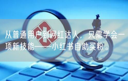 从普通用户到网红达人，只需学会一项新技能——小红书自助买粉。