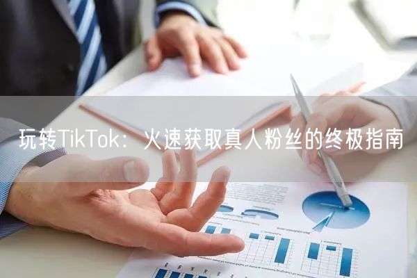 玩转TikTok：火速获取真人粉丝的终极指南