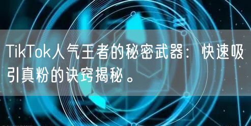 TikTok人气王者的秘密武器：快速吸引真粉的诀窍揭秘。