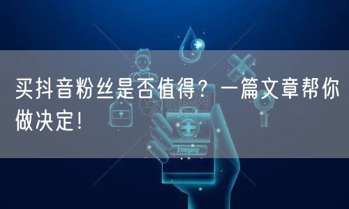 买抖音粉丝是否值得？一篇文章帮你做决定！
