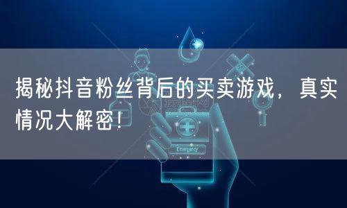 揭秘抖音粉丝背后的买卖游戏，真实情况大解密！